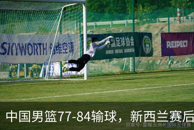 中国男篮77-84输球，新西兰赛后杀人诛心，三大问题明显，胡明轩正负值+16