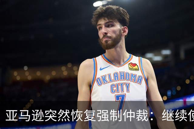 亚马逊突然恢复强制仲裁：继续使用即视为同意，25起批量处理封堵集体诉讼