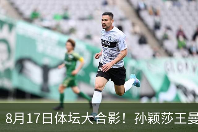 8月17日体坛大合影！孙颖莎王曼昱王楚钦在内，排位权威！